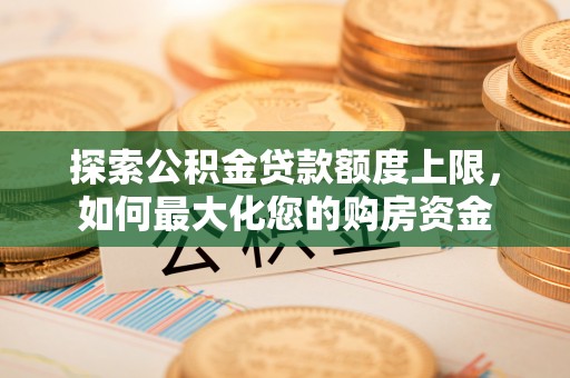大厂探索公积金贷款额度上限，如何最大化您的购房资金