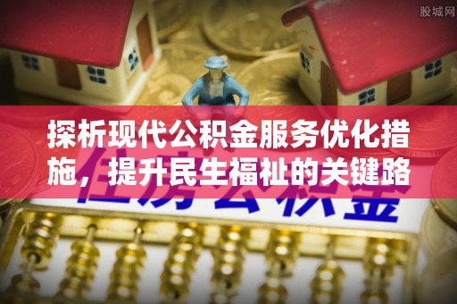 大厂探析现代公积金服务优化措施，提升民生福祉的关键路径