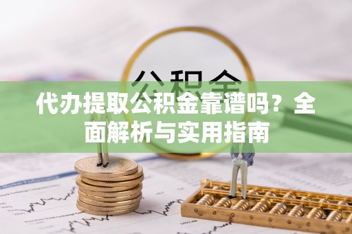 大厂代办提取公积金靠谱吗？全面解析与实用指南