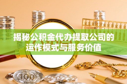 大厂揭秘公积金代办提取公司的运作模式与服务价值