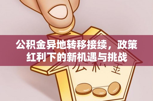 大厂公积金异地转移接续，政策红利下的新机遇与挑战