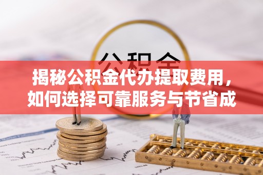 大厂揭秘公积金代办提取费用，如何选择可靠服务与节省成本