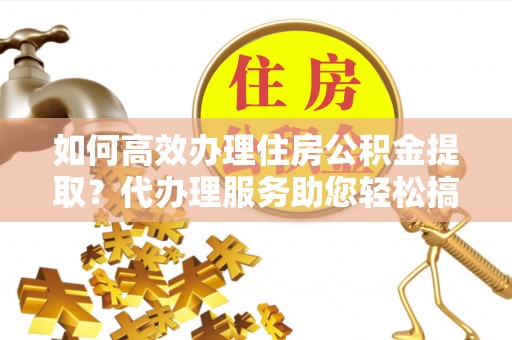 大厂如何高效办理住房公积金提取？代办理服务助您轻松搞定