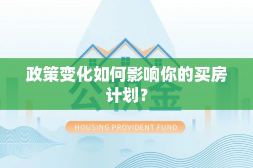 大厂政策变化如何影响你的买房计划？