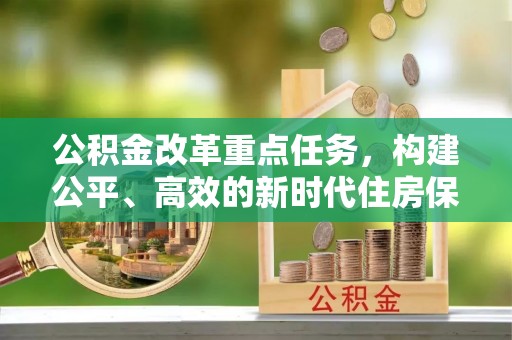 大厂公积金改革重点任务，构建公平、高效的新时代住房保障体系