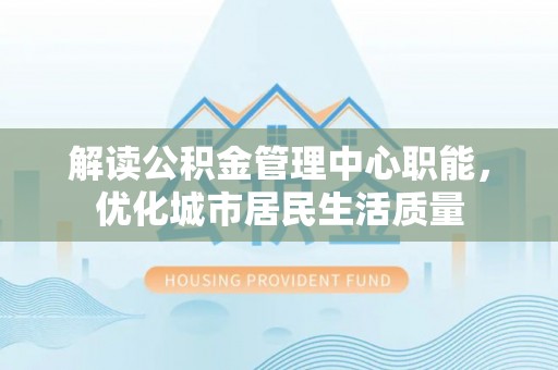 大厂解读公积金管理中心职能，优化城市居民生活质量