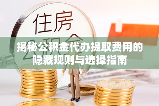 大厂揭秘公积金代办提取费用的隐藏规则与选择指南