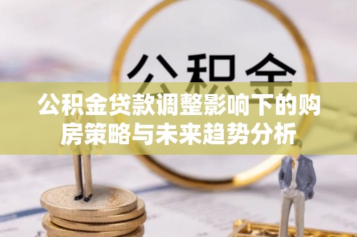 大厂公积金贷款调整影响下的购房策略与未来趋势分析