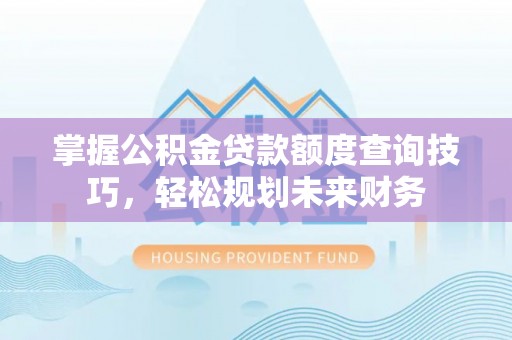 大厂掌握公积金贷款额度查询技巧，轻松规划未来财务