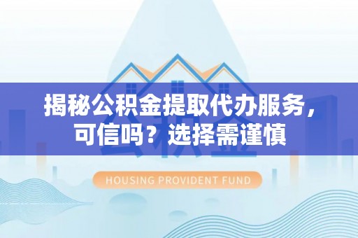大厂揭秘公积金提取代办服务，可信吗？选择需谨慎