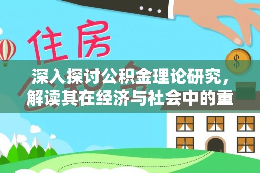 大厂深入探讨公积金理论研究，解读其在经济与社会中的重要角色
