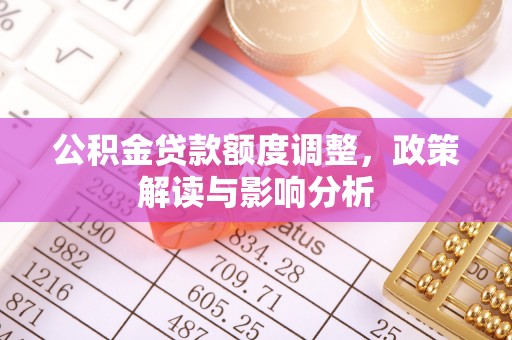 大厂公积金贷款额度调整，政策解读与影响分析