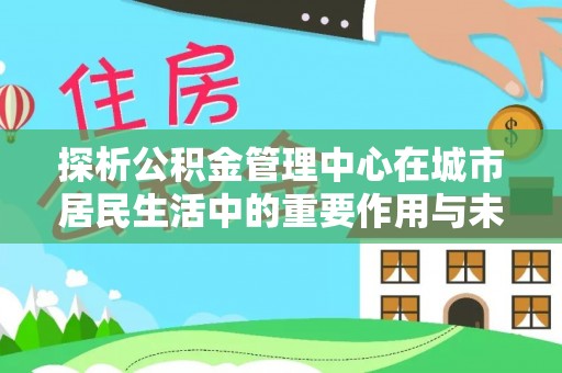 大厂探析公积金管理中心在城市居民生活中的重要作用与未来发展趋势