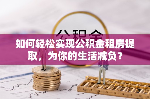 大厂如何轻松实现公积金租房提取，为你的生活减负？