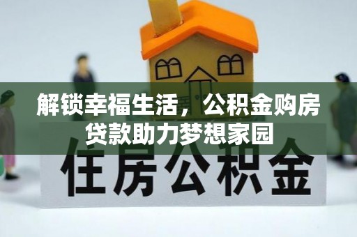 大厂解锁幸福生活，公积金购房贷款助力梦想家园