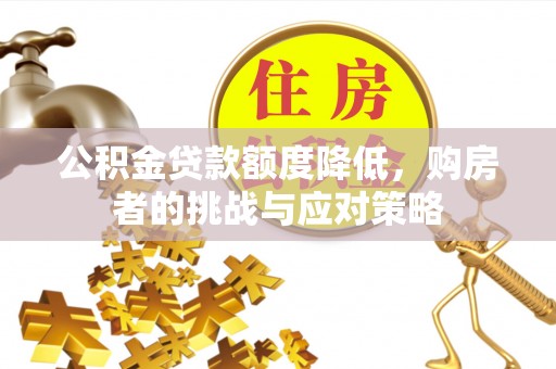 大厂公积金贷款额度降低，购房者的挑战与应对策略