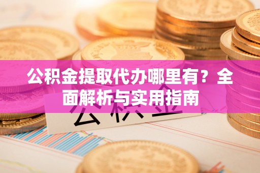 大厂公积金提取代办哪里有？全面解析与实用指南