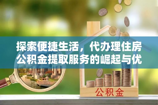 大厂探索便捷生活，代办理住房公积金提取服务的崛起与优势