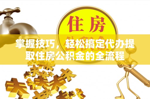 大厂掌握技巧，轻松搞定代办提取住房公积金的全流程