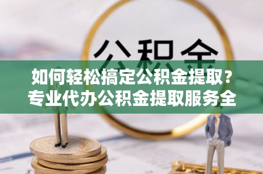 大厂如何轻松搞定公积金提取？专业代办公积金提取服务全解析