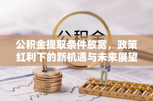 大厂公积金提取条件放宽，政策红利下的新机遇与未来展望