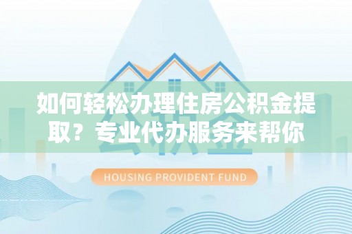 大厂如何轻松办理住房公积金提取？专业代办服务来帮你