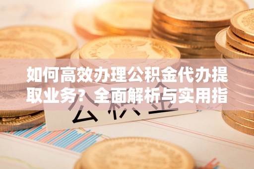 大厂如何高效办理公积金代办提取业务？全面解析与实用指南