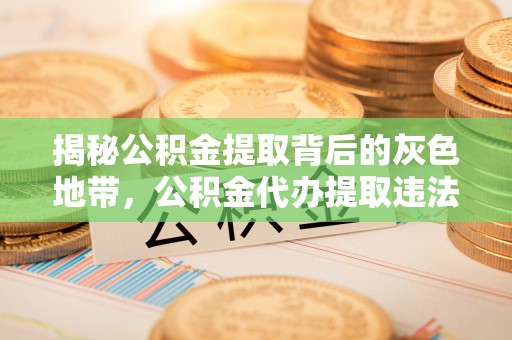 大厂揭秘公积金提取背后的灰色地带，公积金代办提取违法不？