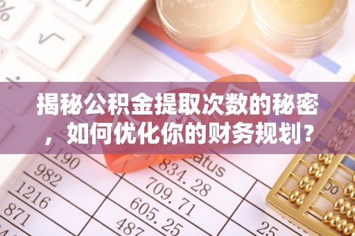 大厂揭秘公积金提取次数的秘密，如何优化你的财务规划？