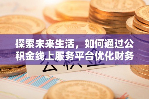 大厂探索未来生活，如何通过公积金线上服务平台优化财务管理