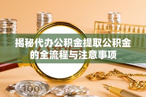 大厂揭秘代办公积金提取公积金的全流程与注意事项