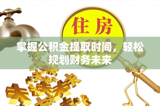大厂掌握公积金提取时间，轻松规划财务未来