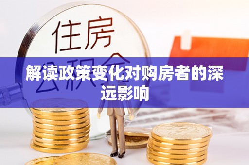 大厂解读政策变化对购房者的深远影响