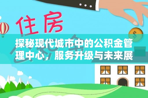 大厂探秘现代城市中的公积金管理中心，服务升级与未来展望