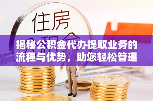 大厂揭秘公积金代办提取业务的流程与优势，助您轻松管理财务