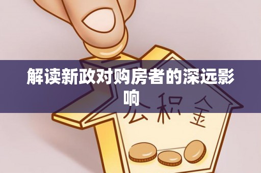 大厂解读新政对购房者的深远影响