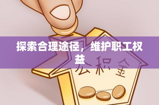 大厂探索合理途径，维护职工权益