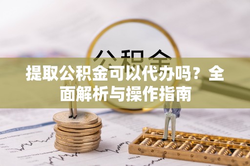 大厂提取公积金可以代办吗？全面解析与操作指南