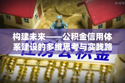 大厂构建未来——公积金信用体系建设的多维思考与实践路径