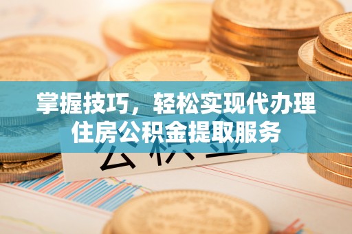 大厂掌握技巧，轻松实现代办理住房公积金提取服务