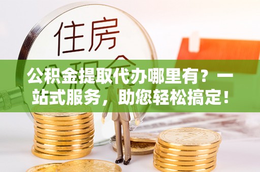 大厂公积金提取代办哪里有？一站式服务，助您轻松搞定！
