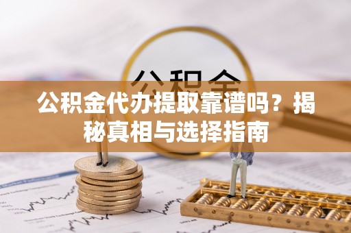 大厂公积金代办提取靠谱吗？揭秘真相与选择指南