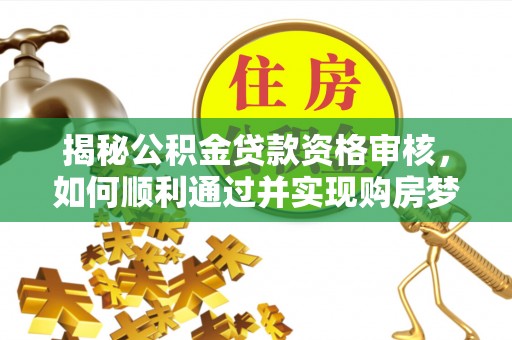 大厂揭秘公积金贷款资格审核，如何顺利通过并实现购房梦想