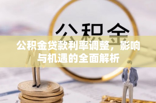 大厂公积金贷款利率调整，影响与机遇的全面解析