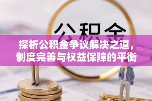 大厂探析公积金争议解决之道，制度完善与权益保障的平衡点