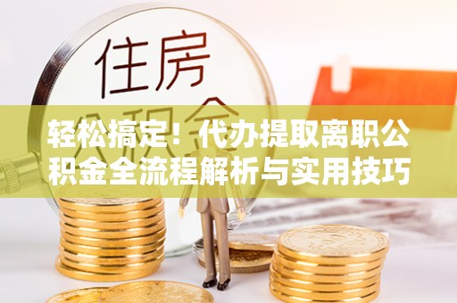 大厂轻松搞定！代办提取离职公积金全流程解析与实用技巧