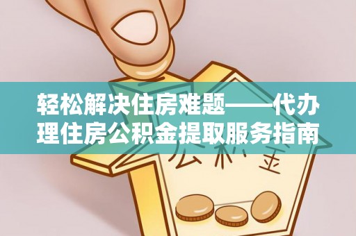 大厂轻松解决住房难题——代办理住房公积金提取服务指南