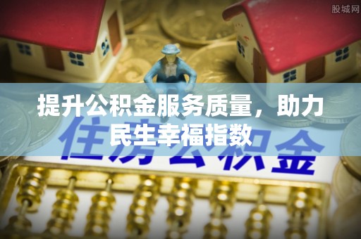 大厂提升公积金服务质量，助力民生幸福指数