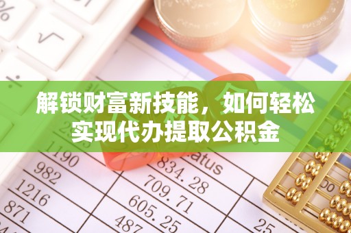 大厂解锁财富新技能，如何轻松实现代办提取公积金