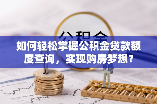 大厂如何轻松掌握公积金贷款额度查询，实现购房梦想？